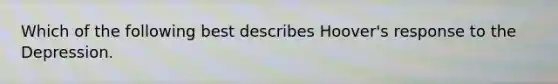 Which of the following best describes Hoover's response to the Depression.