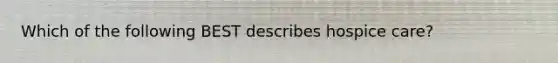 Which of the following BEST describes hospice care?