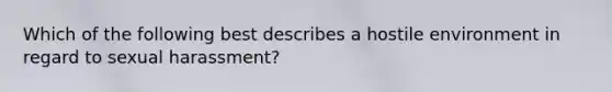 Which of the following best describes a hostile environment in regard to sexual harassment?