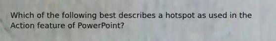 Which of the following best describes a hotspot as used in the Action feature of PowerPoint?