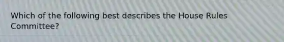 Which of the following best describes the House Rules Committee?