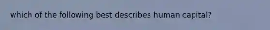 which of the following best describes human capital?