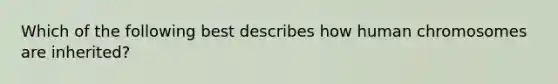 Which of the following best describes how human chromosomes are inherited?