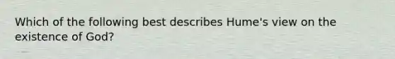 Which of the following best describes Hume's view on the existence of God?