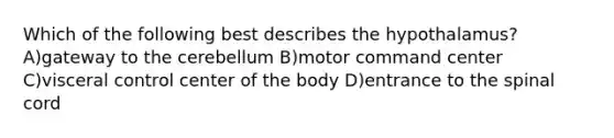 Which of the following best describes the hypothalamus? A)gateway to the cerebellum B)motor command center C)visceral control center of the body D)entrance to the spinal cord