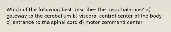 Which of the following best describes the hypothalamus? a) gateway to the cerebellum b) visceral control center of the body c) entrance to the spinal cord d) motor command center