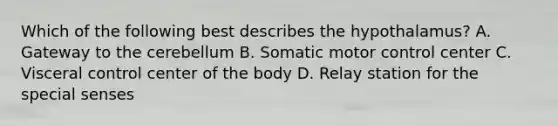 Which of the following best describes the hypothalamus? A. Gateway to the cerebellum B. Somatic motor control center C. Visceral control center of the body D. Relay station for the special senses