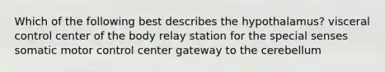 Which of the following best describes the hypothalamus? visceral control center of the body relay station for the special senses somatic motor control center gateway to the cerebellum