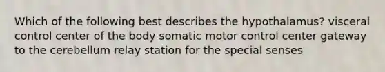 Which of the following best describes the hypothalamus? visceral control center of the body somatic motor control center gateway to the cerebellum relay station for the special senses