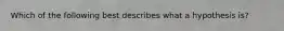 Which of the following best describes what a hypothesis is?