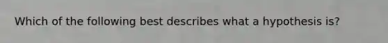 Which of the following best describes what a hypothesis is?