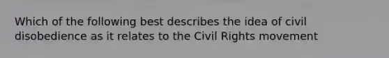 Which of the following best describes the idea of civil disobedience as it relates to the Civil Rights movement