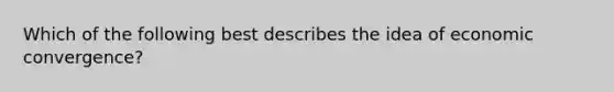 Which of the following best describes the idea of economic convergence?