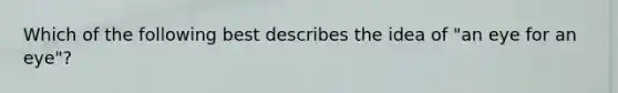 Which of the following best describes the idea of "an eye for an eye"?