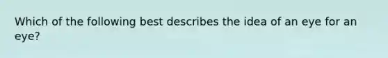 Which of the following best describes the idea of an eye for an eye?