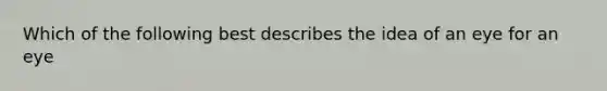 Which of the following best describes the idea of an eye for an eye