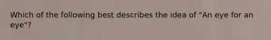 Which of the following best describes the idea of "An eye for an eye"?