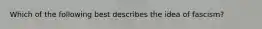 Which of the following best describes the idea of fascism?