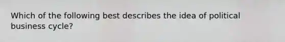 Which of the following best describes the idea of political business cycle?