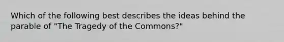 Which of the following best describes the ideas behind the parable of "The Tragedy of the Commons?"