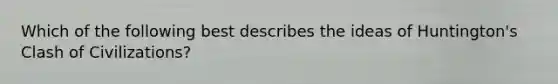 Which of the following best describes the ideas of Huntington's Clash of Civilizations?