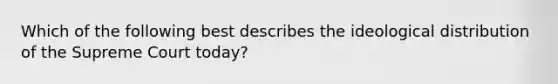 Which of the following best describes the ideological distribution of the Supreme Court today?