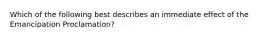 Which of the following best describes an immediate effect of the Emancipation Proclamation?