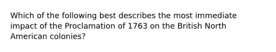 Which of the following best describes the most immediate impact of the Proclamation of 1763 on the British North American colonies?