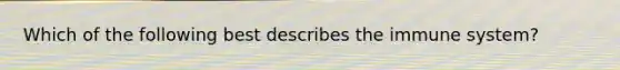 Which of the following best describes the immune system?