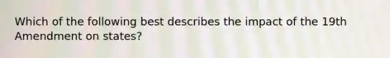 Which of the following best describes the impact of the 19th Amendment on states?