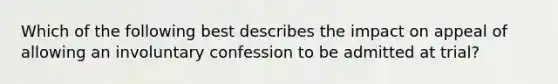 Which of the following best describes the impact on appeal of allowing an involuntary confession to be admitted at trial?