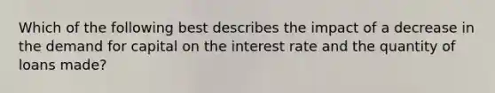 Which of the following best describes the impact of a decrease in the demand for capital on the interest rate and the quantity of loans made?