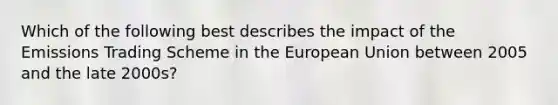 Which of the following best describes the impact of the Emissions Trading Scheme in the European Union between 2005 and the late 2000s?