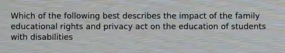 Which of the following best describes the impact of the family educational rights and privacy act on the education of students with disabilities