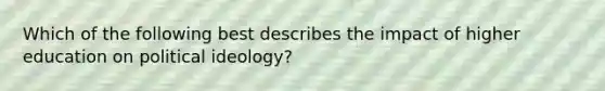 Which of the following best describes the impact of higher education on political ideology?