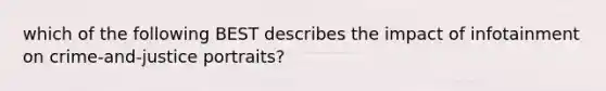 which of the following BEST describes the impact of infotainment on crime-and-justice portraits?