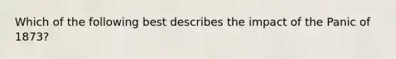 Which of the following best describes the impact of the Panic of 1873?