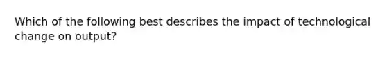 Which of the following best describes the impact of technological change on output?