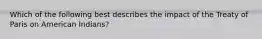 Which of the following best describes the impact of the Treaty of Paris on American Indians?