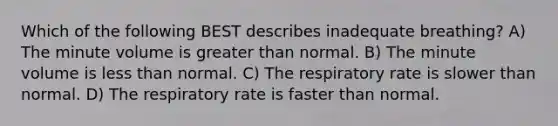 Which of the following BEST describes inadequate breathing? A) The minute volume is greater than normal. B) The minute volume is less than normal. C) The respiratory rate is slower than normal. D) The respiratory rate is faster than normal.