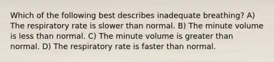 Which of the following best describes inadequate breathing? A) The respiratory rate is slower than normal. B) The minute volume is less than normal. C) The minute volume is greater than normal. D) The respiratory rate is faster than normal.