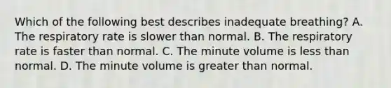 Which of the following best describes inadequate​ breathing? A. The respiratory rate is slower than normal. B. The respiratory rate is faster than normal. C. The minute volume is less than normal. D. The minute volume is greater than normal.