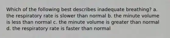 Which of the following best describes inadequate breathing? a. the respiratory rate is slower than normal b. the minute volume is less than normal c. the minute volume is greater than normal d. the respiratory rate is faster than normal