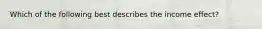 Which of the following best describes the income effect?