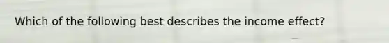 Which of the following best describes the income effect?