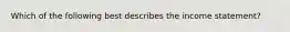 Which of the following best describes the income statement?