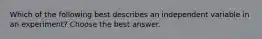 Which of the following best describes an independent variable in an experiment? Choose the best answer.