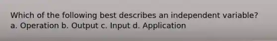 Which of the following best describes an independent variable? a. Operation b. Output c. Input d. Application