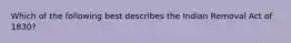 Which of the following best describes the Indian Removal Act of 1830?