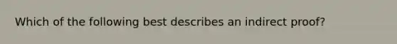 Which of the following best describes an indirect proof?